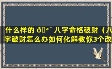 什么样的 🪴 八字命格破财（八字破财怎么办如何化解教你3个改运的方法）